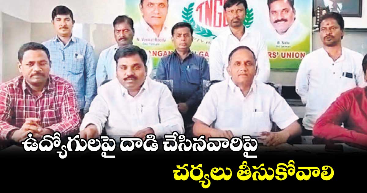 ఉద్యోగులపై దాడి చేసినవారిపై చర్యలు తీసుకోవాలి