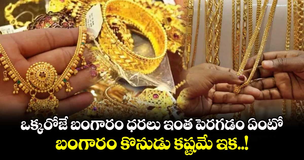 ఒక్కరోజే బంగారం ధరలు ఇంత పెరగడం ఏంటో.. బంగారం కొనుడు కష్టమే ఇక..!