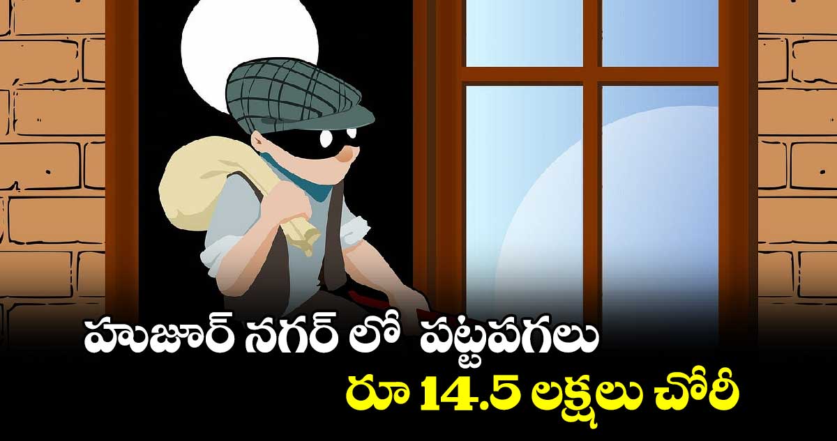 హుజూర్ నగర్ లో  పట్టపగలు రూ 14.5 లక్షలు చోరీ