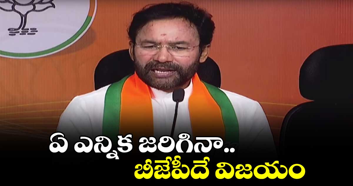 ఏ ఎన్నిక జరిగినా బీజేపీదే విజయం : కిషన్ రెడ్డి