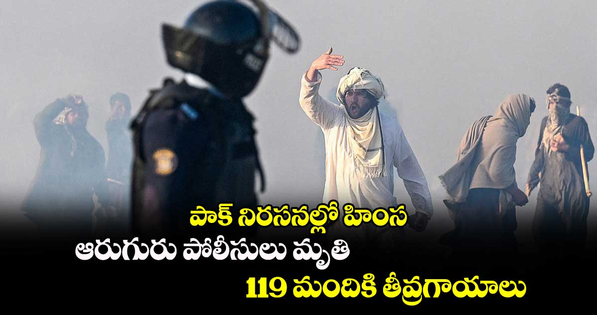 పాక్ నిరసనల్లో హింస: ఆరుగురు పోలీసులు మృతి.. 119 మందికి తీవ్రగాయాలు 