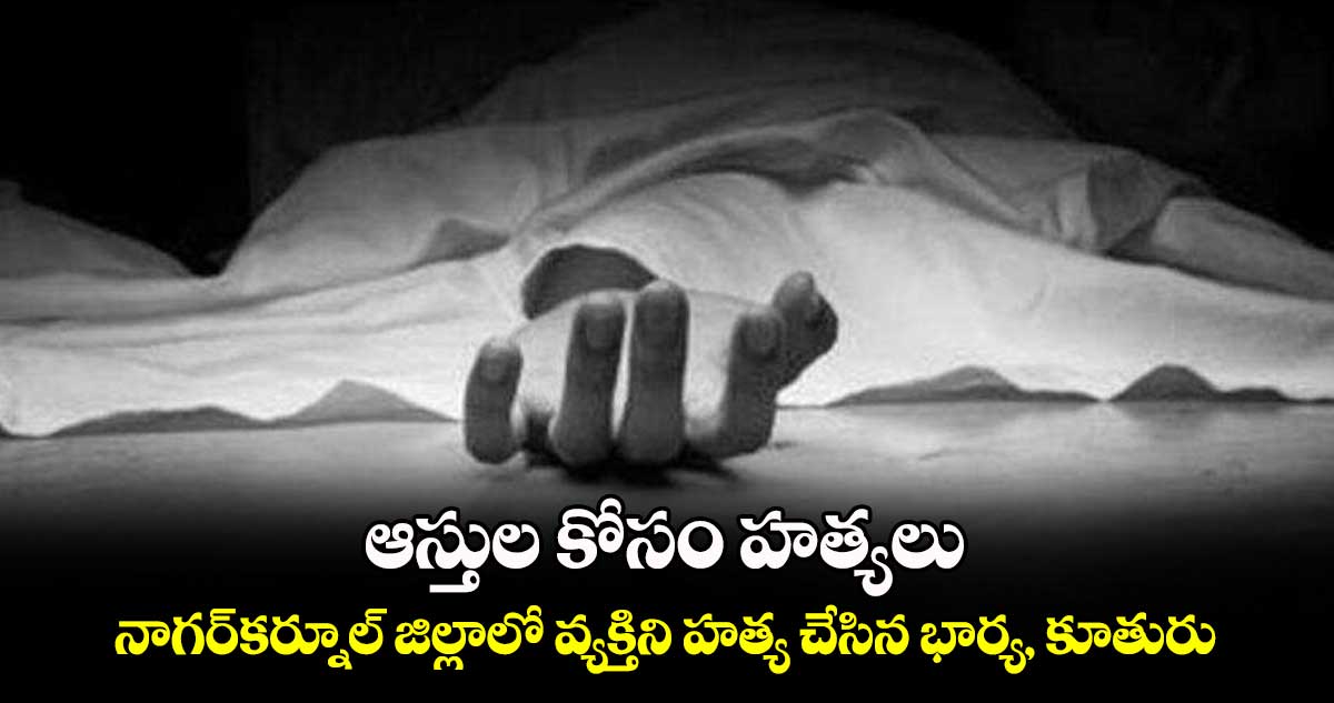 ఆస్తుల కోసం హత్యలు .. నాగర్‌‌కర్నూల్‌‌ జిల్లాలో వ్యక్తిని హత్య చేసిన భార్య, కూతురు