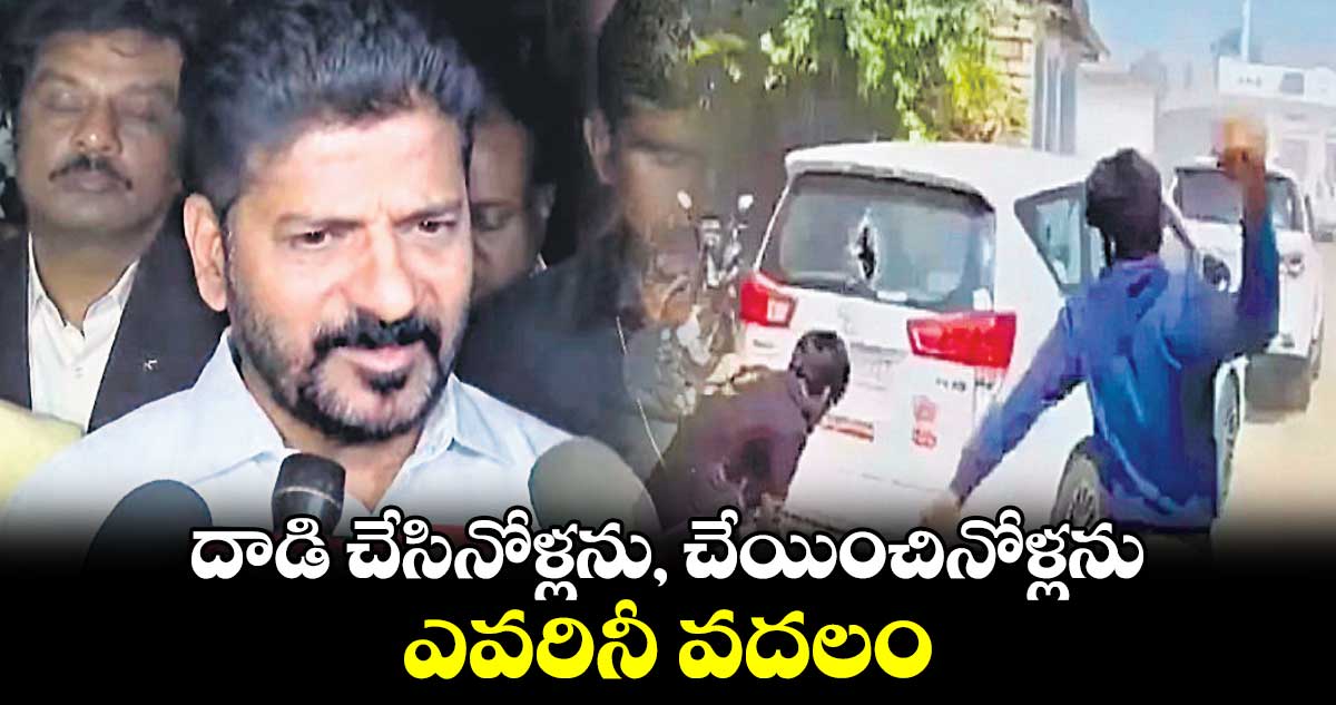 దాడి చేసినోళ్లను, చేయించినోళ్లను ఎవరినీ వదలం: సీఎం రేవంత్​రెడ్డి