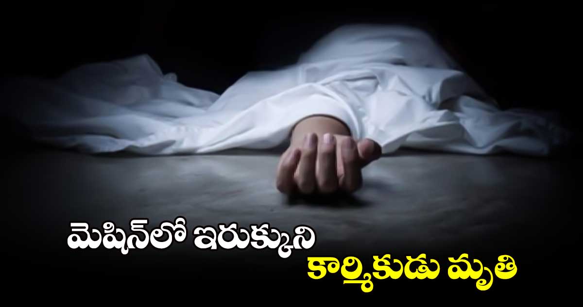 మెషిన్​లో ఇరుక్కుని కార్మికుడు మృతి