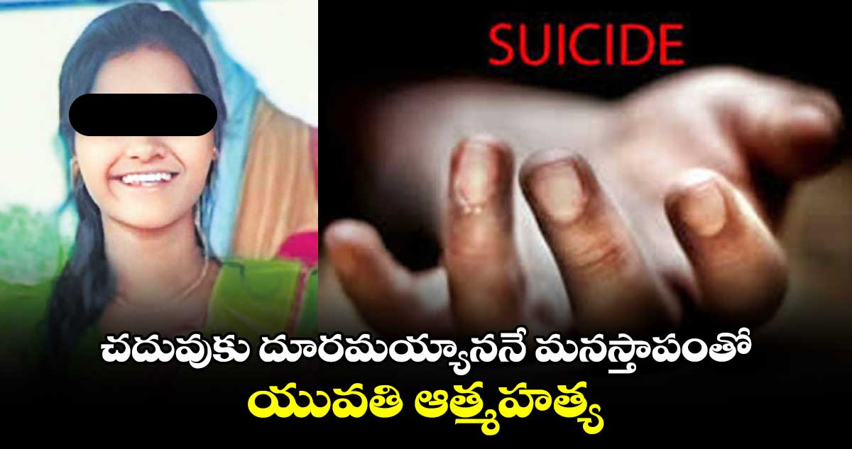 చదువుకు దూరమయ్యాననే మనస్తాపంతో యువతి ఆత్మహత్య