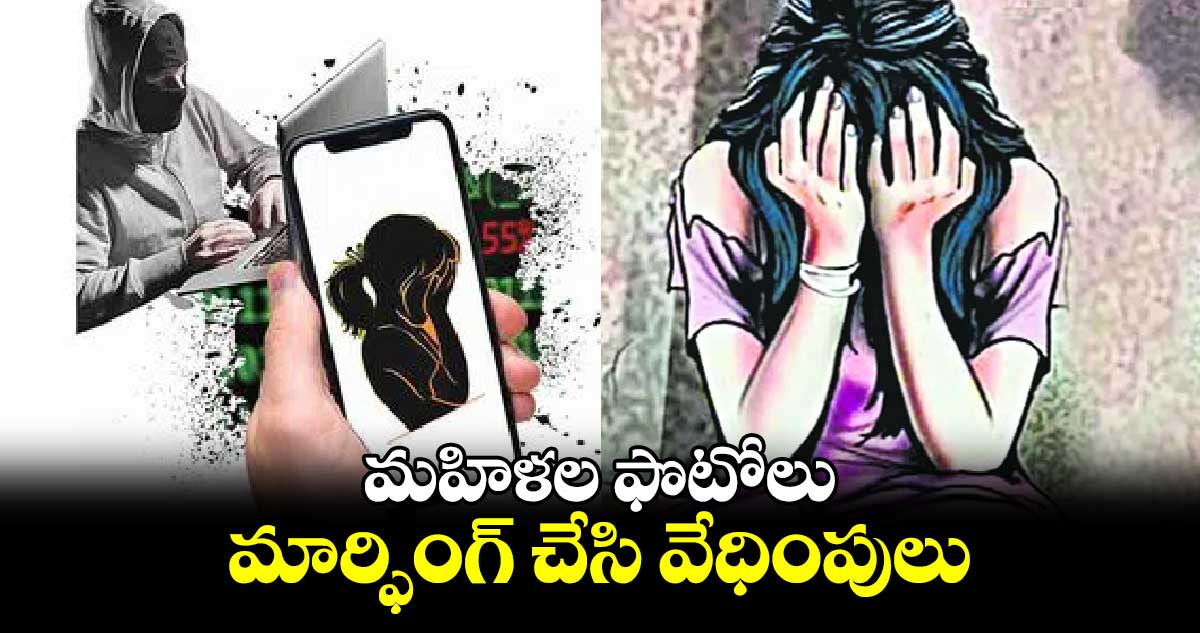 మహిళల ఫొటోలు మార్ఫింగ్ చేసి వేధింపులు