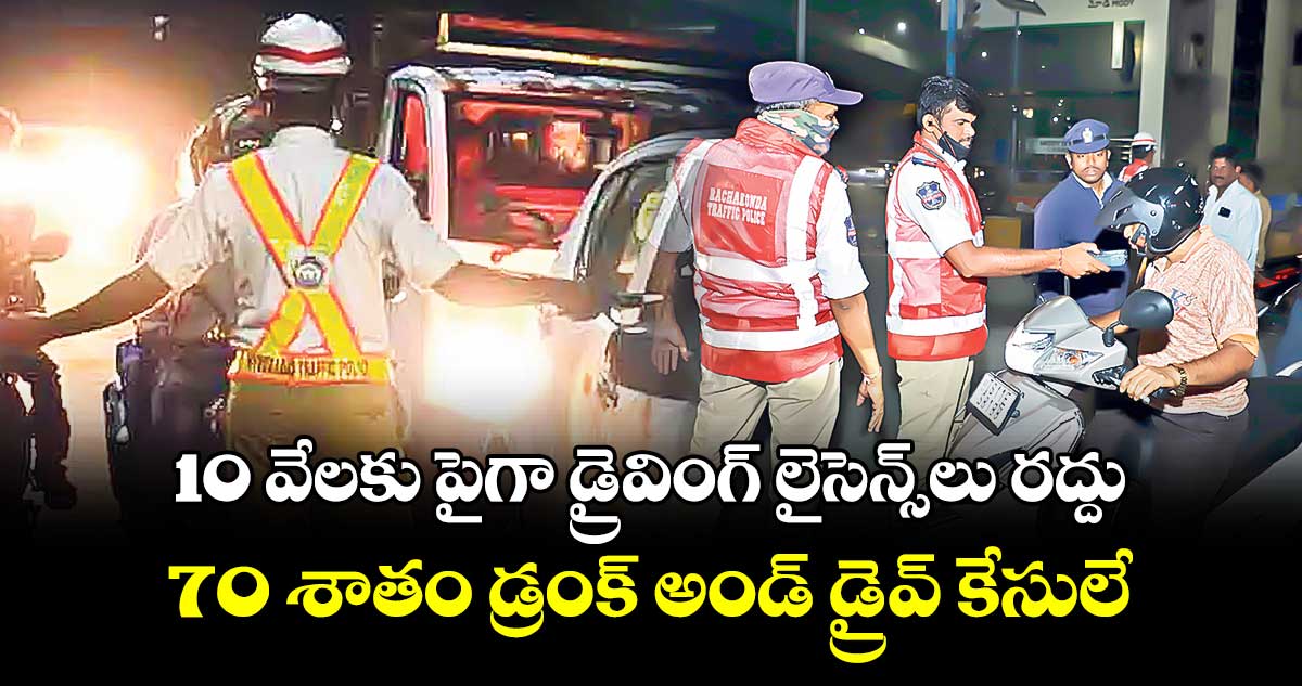 10 వేలకు పైగా డ్రైవింగ్ లైసెన్స్​లు రద్దు.. 70 శాతం డ్రంక్ అండ్ డ్రైవ్ కేసులే.. 