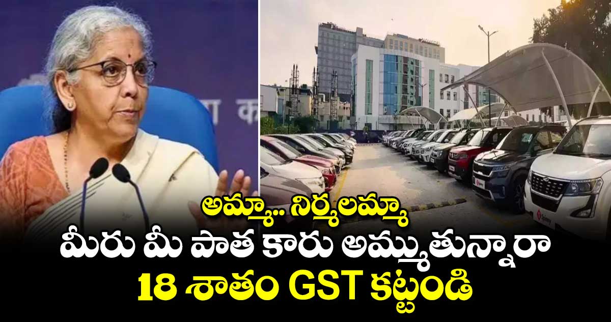 అమ్మా.. నిర్మలమ్మా:మీరు మీ పాత కారు అమ్ముతున్నారా..18 శాతం GST కట్టండి