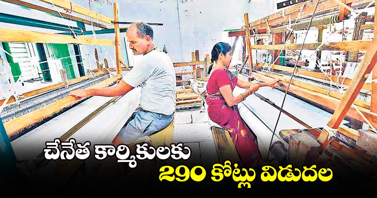 చేనేత కార్మికులకు 290 కోట్లు విడుదల