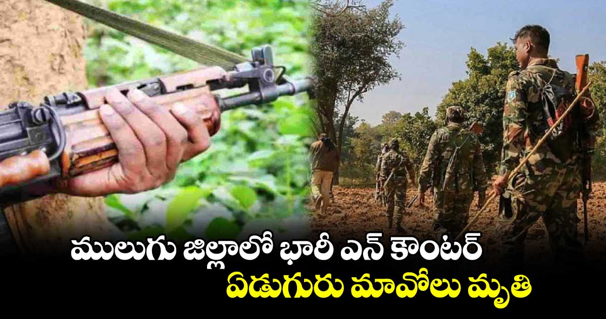 ములుగు జిల్లాలో భారీ ఎన్ కౌంటర్.. ఏడుగురు మావోలు మృతి