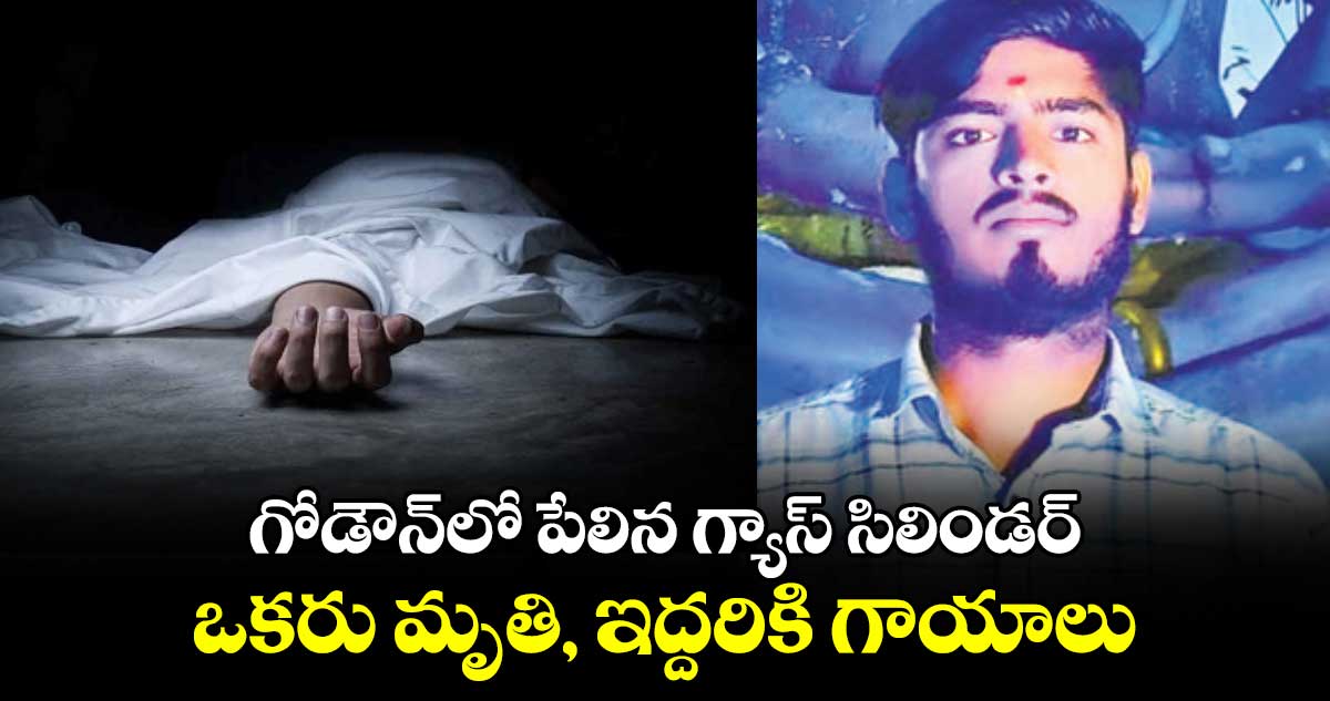 గోడౌన్‎లో పేలిన గ్యాస్ సిలిండర్.. ఒకరు మృతి, ఇద్దరికి గాయాలు