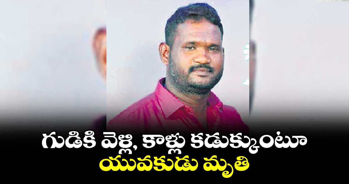 గుడికి వెళ్లి, కాళ్లు కడుక్కుంటూ యువకుడు మృతి