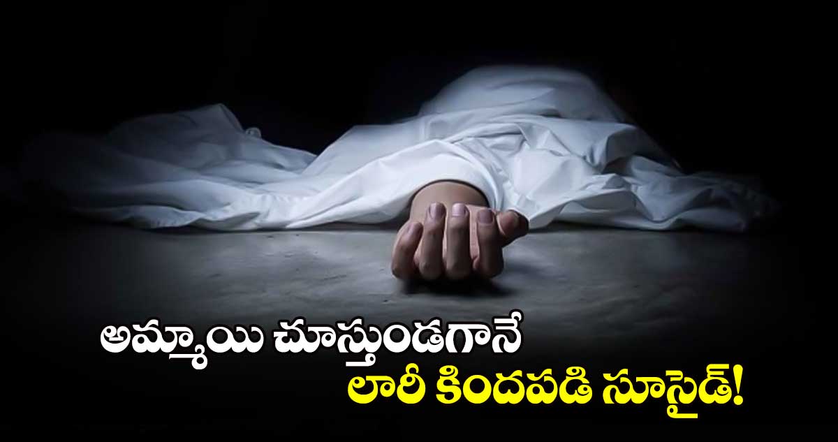 అమ్మాయి చూస్తుండగానే.. లారీ కిందపడి సూసైడ్!