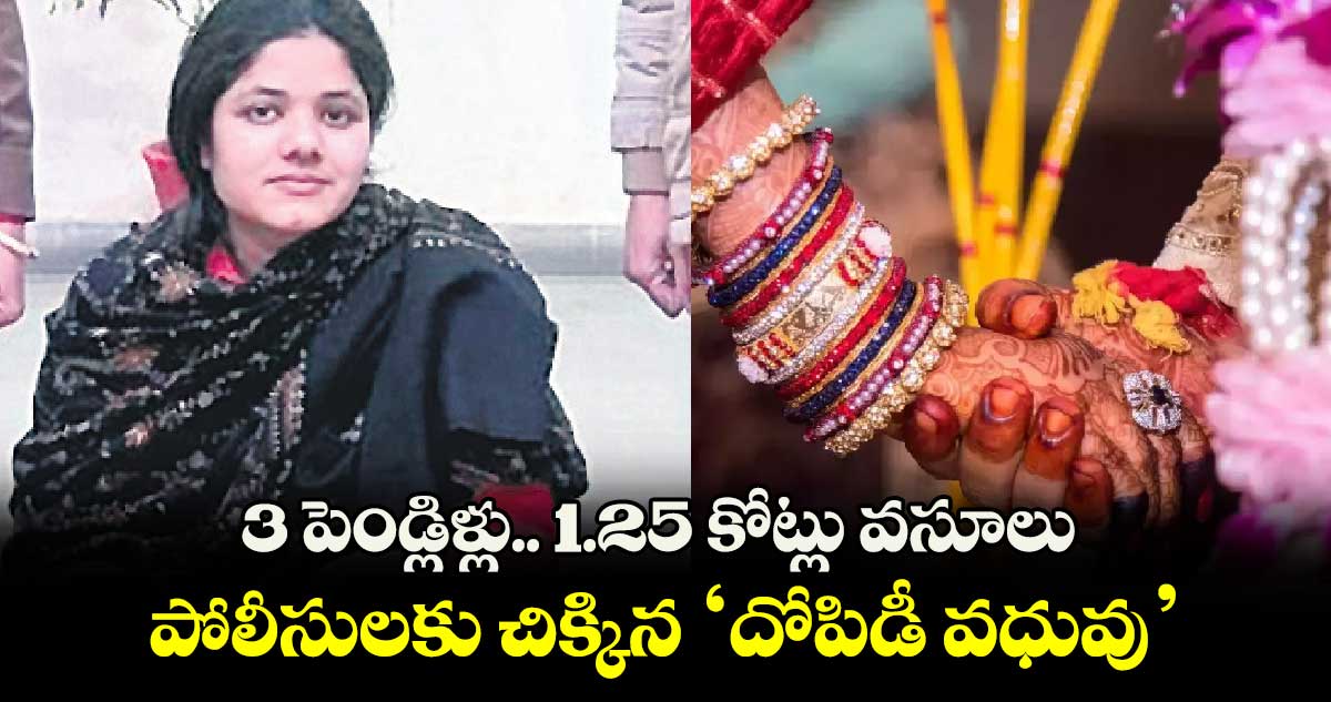 3 పెండ్లిళ్లు.. 1.25 కోట్లు వసూలు.. పోలీసులకు చిక్కిన ‘దోపిడీ వధువు’