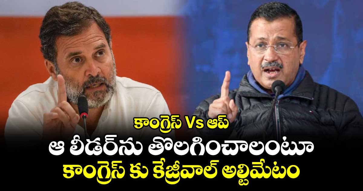 కాంగ్రెస్ Vs ఆప్: ఆ లీడర్⁬ను తొలగించాలంటూ కాంగ్రెస్ కు కేజ్రీవాల్ అల్టిమేటం