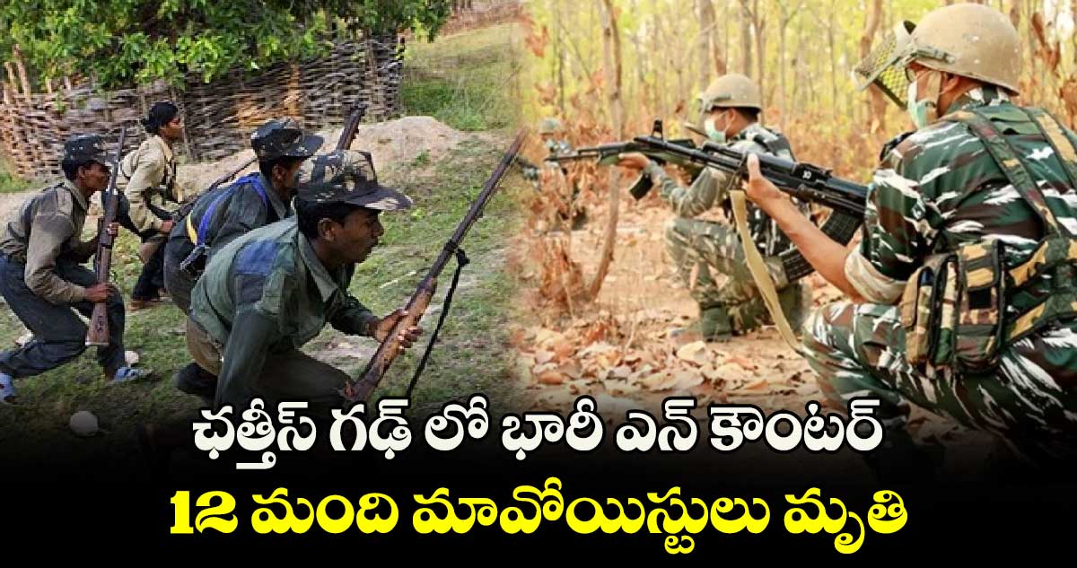 ఛత్తీస్​ గఢ్​ లో భారీ   ఎన్​ కౌంటర్​.. 12 మంది మావోయిస్టులు మృతి