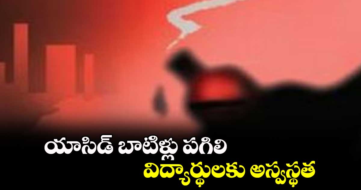 యాసిడ్ బాటిళ్లు పగిలి.. విద్యార్థులకు అస్వస్థత