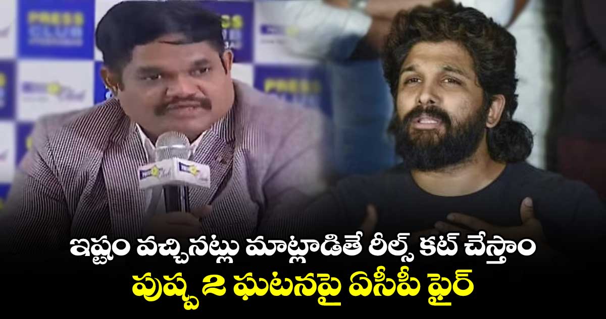 ఇష్టం వచ్చినట్లు మాట్లాడితే రీల్స్ కట్ చేస్తాం: పుష్ప 2 ఘటనపై ఏసీపీ ఫైర్