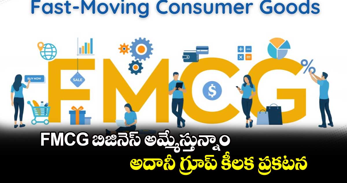 FMCG బిజినెస్ అమ్మేస్తున్నాం: అదానీ గ్రూప్ కీలక ప్రకటన