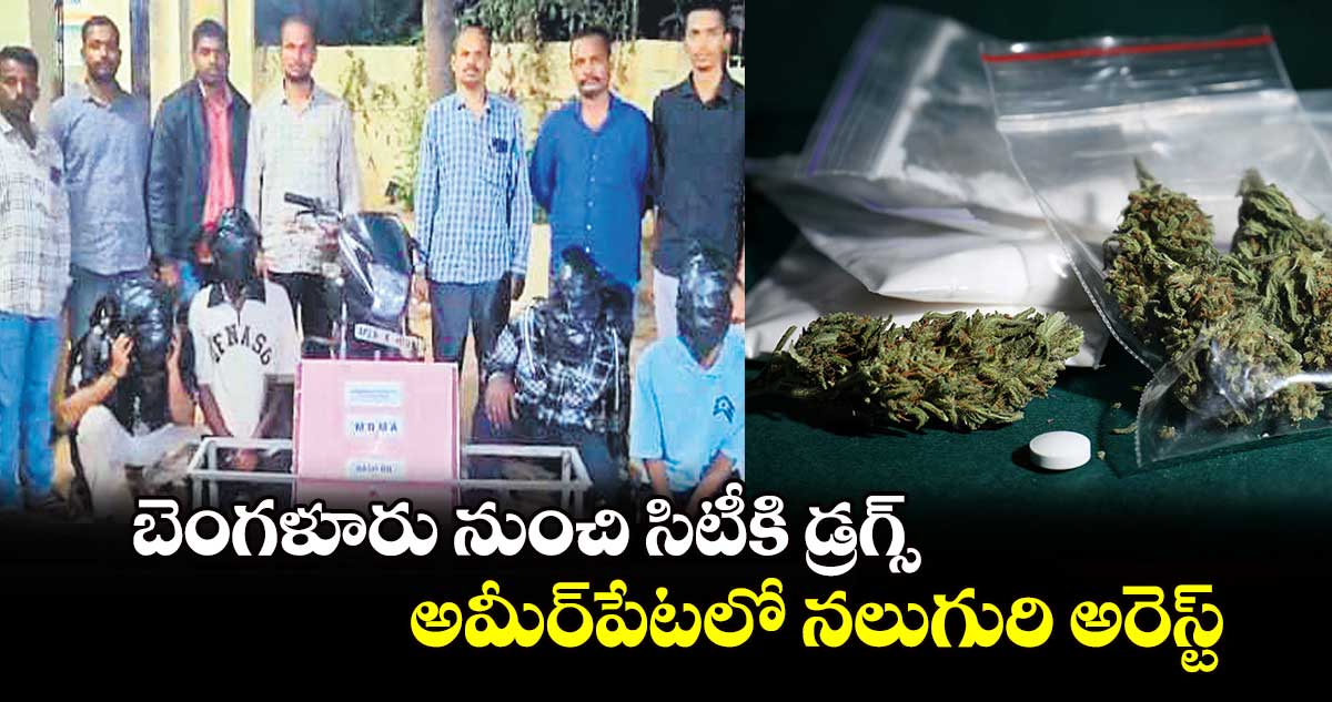 బెంగళూరు నుంచి సిటీకి డ్రగ్స్ .. అమీర్​పేటలో నలుగురి అరెస్ట్