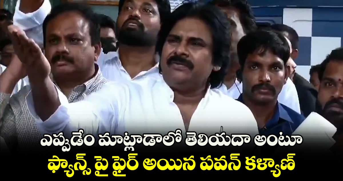 ఎప్పుడేం మాట్లాడాలో తెలియదా అంటూ ఫ్యాన్స్ పై ఫైర్ అయిన పవన్ కళ్యాణ్ ..