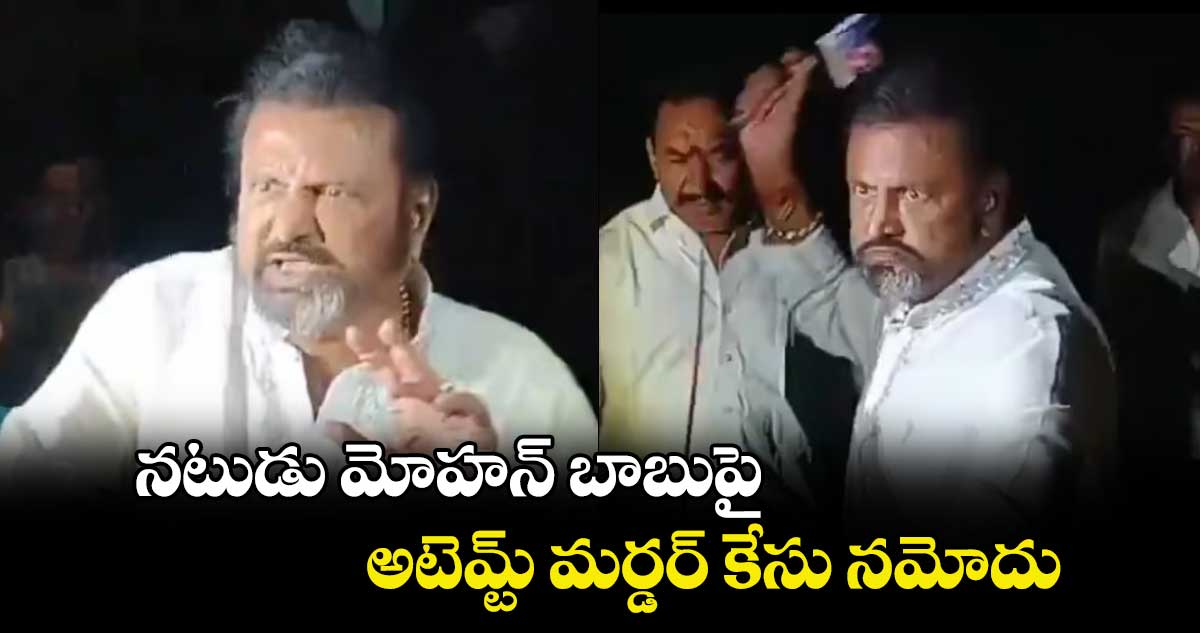 నటుడు మోహన్ బాబుపై అటెమ్ట్ మర్డర్ కేసు నమోదు