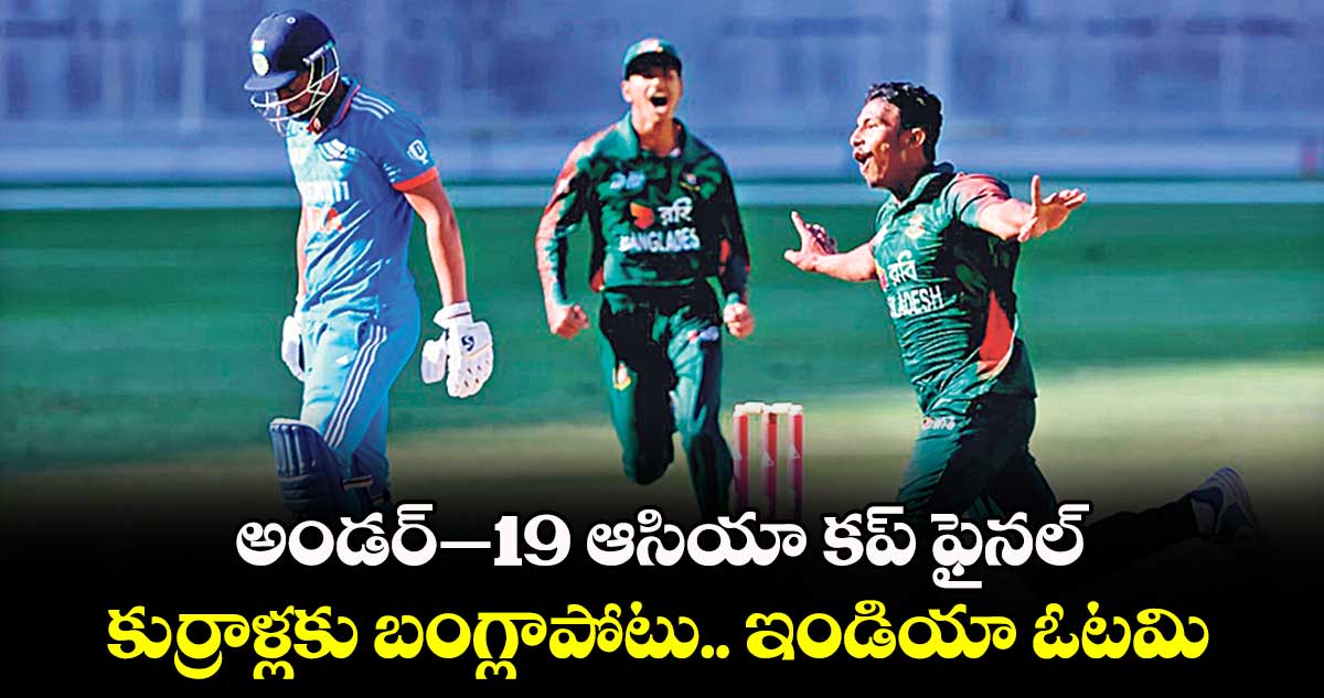  U19 Asia Cup 2024: అండర్‌‌‌‌‌‌‌‌‌‌‌‌‌‌‌‌–19 ఆసియా కప్‌‌‌‌‌‌‌‌ ఫైనల్.. కుర్రాళ్లకు బంగ్లాపోటు.. ఇండియా ఓటమి