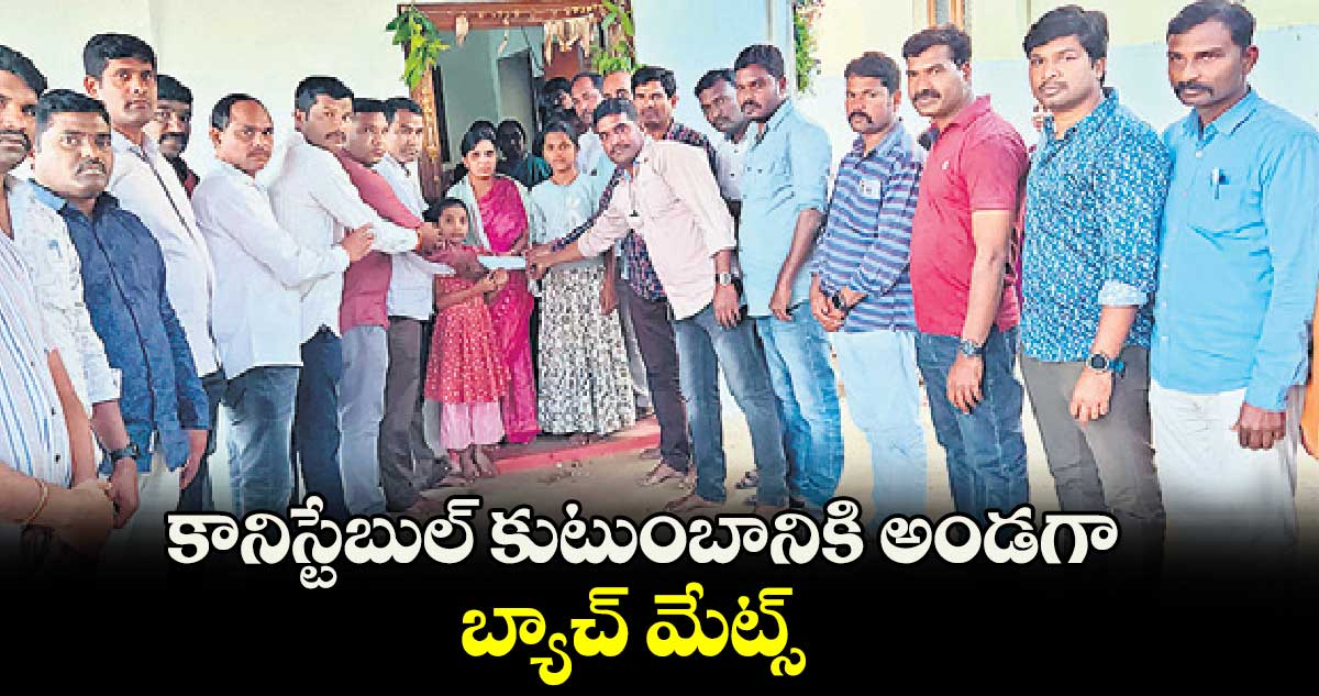 కానిస్టేబుల్ కుటుంబానికి అండగా బ్యాచ్ మేట్స్