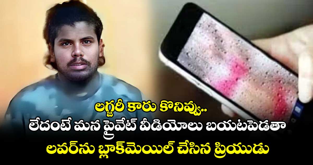 లగ్జరీ కారు కొనివ్వు.. లేదంటే మన ప్రైవేట్ వీడియోలు బయటపెడతా: లవర్‎ను బ్లాక్‎మెయిల్ చేసిన ప్రియుడు