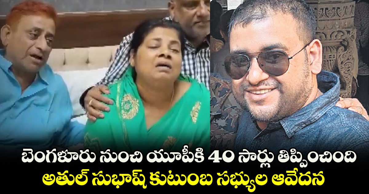 బెంగళూరు నుంచి యూపీకి 40 సార్లు తిప్పించింది.. అతుల్ సుభాష్ కుటుంబ సభ్యుల ఆవేదన