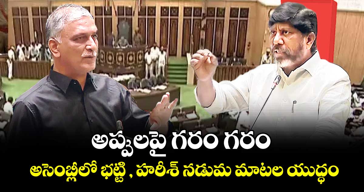 అప్పులపై గరం గరం: అసెంబ్లీలో భట్టి , హరీశ్ నడుమ మాటల యుద్ధం