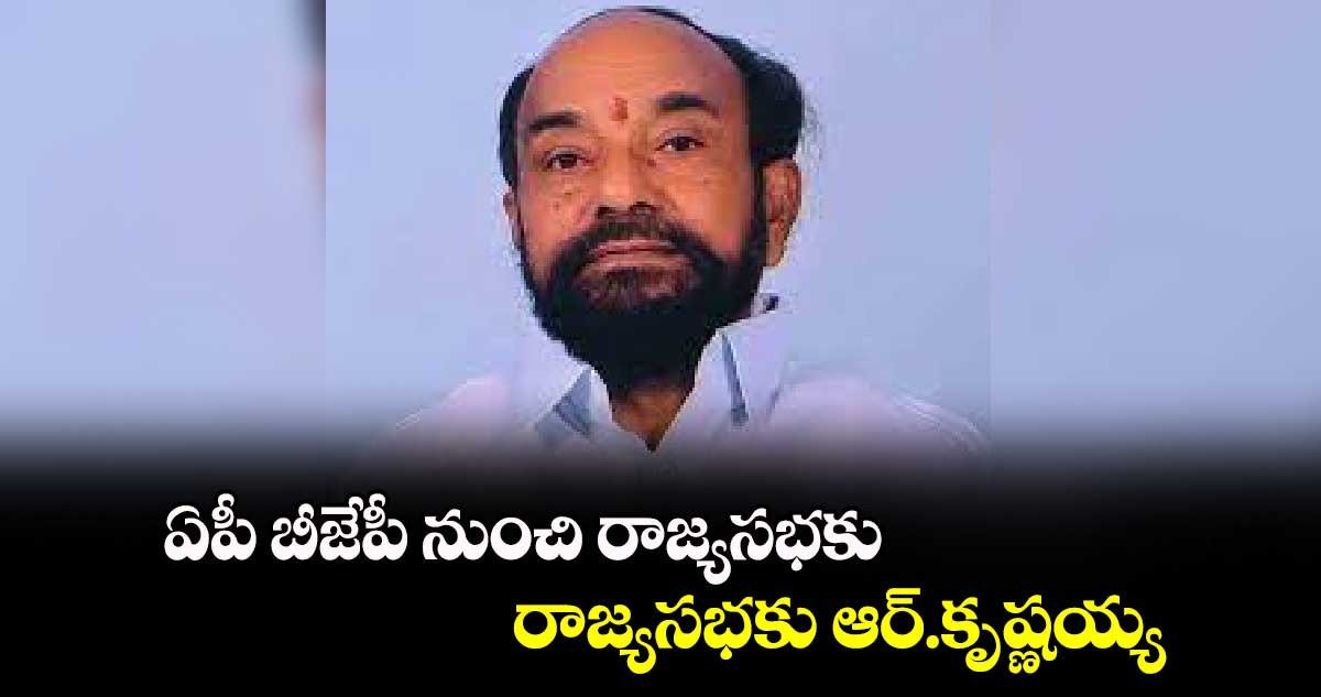 ఏపీ బీజేపీ నుంచి రాజ్యసభకు ఆర్.కృష్ణయ్య