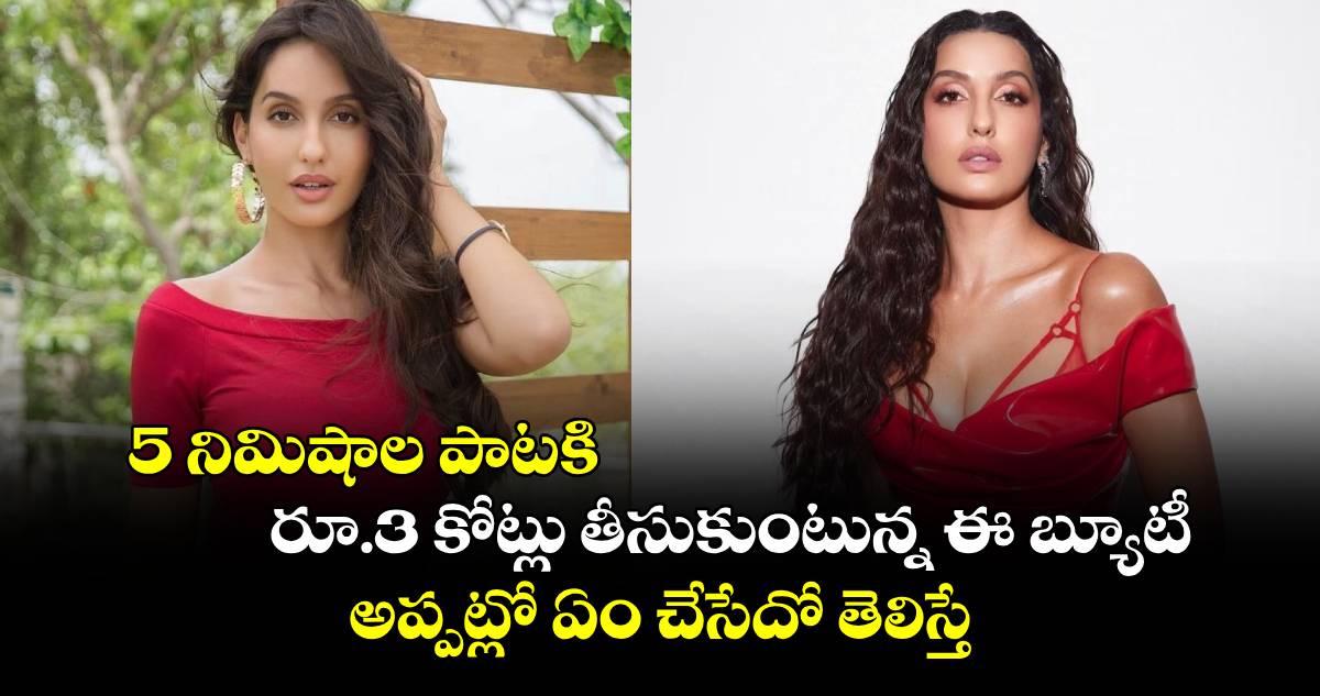 Nora Fatehi: 5 నిమిషాల పాటకి రూ.3 కోట్లు తీసుకుంటున్న ఈ బ్యూటీ అప్పట్లో ఏం చేసేదో తెలిస్తే అవాక్కవుతారు.