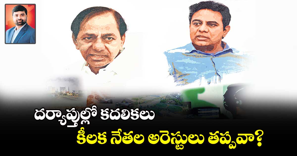 దర్యాప్తుల్లో కదలికలు ... కీల‌క నేత‌ల‌ అరెస్టులు తప్పవా?