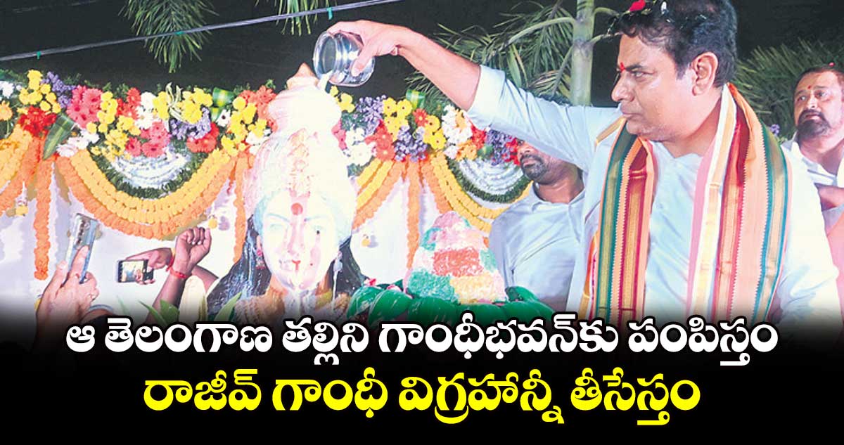 ఆ తెలంగాణ తల్లిని గాంధీభవన్​కు పంపిస్తం.. రాజీవ్ గాంధీ విగ్రహాన్నీ తీసేస్తం: కేటీఆర్ 