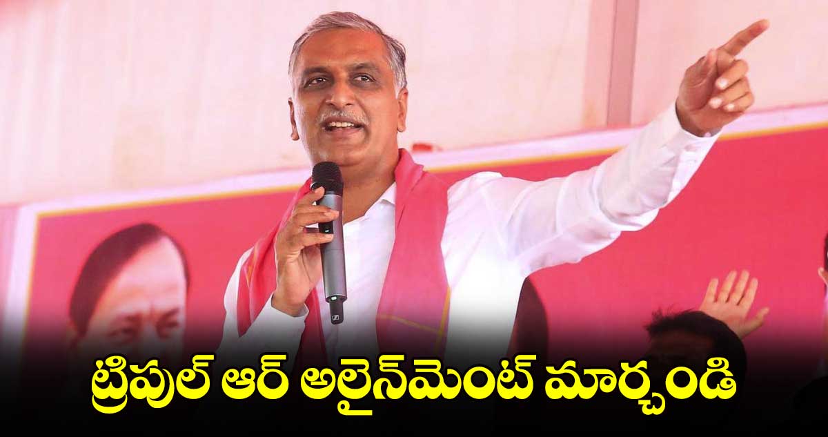 ట్రిపుల్ ఆర్ అలైన్మెంట్ మార్చండి : ఎమ్మెల్యే హరీశ్ రావు