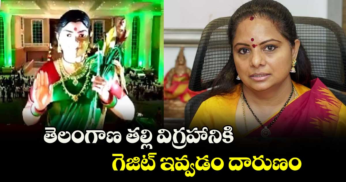 తెలంగాణ తల్లి విగ్రహానికి గెజిట్ ఇవ్వడం దారుణం :ఎమ్మెల్సీ కవిత 