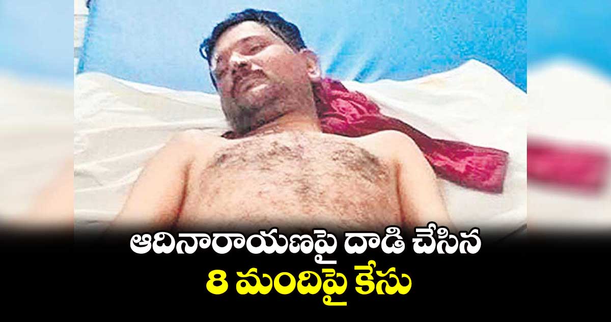 ఆదినారాయణపై దాడి చేసిన 8 మందిపై కేసు