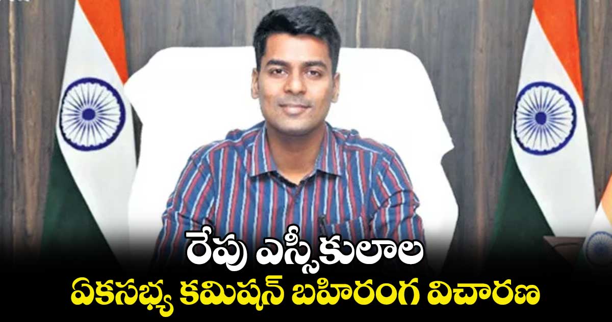 రేపు ఎస్సీ​కులాల..ఏకసభ్య కమిషన్ బహిరంగ విచారణ