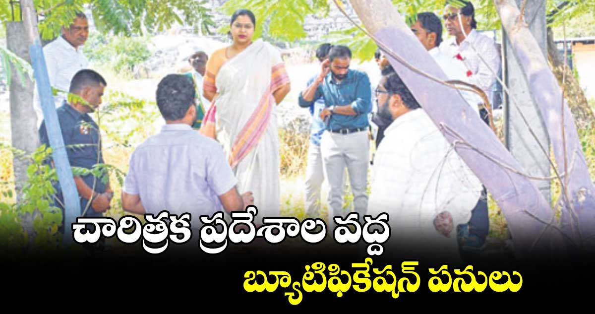 చారిత్రక ప్రదేశాల వద్ద బ్యూటిఫికేషన్ పనులు : కలెక్టర్ అభిలాష అభినవ్