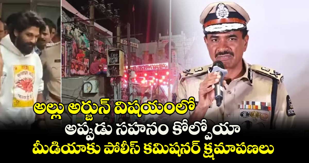 అల్లు అర్జున్ విషయంలో.. అప్పుడు సహనం కోల్పోయా.. మీడియాకు పోలీస్ కమిషనర్ క్షమాపణలు