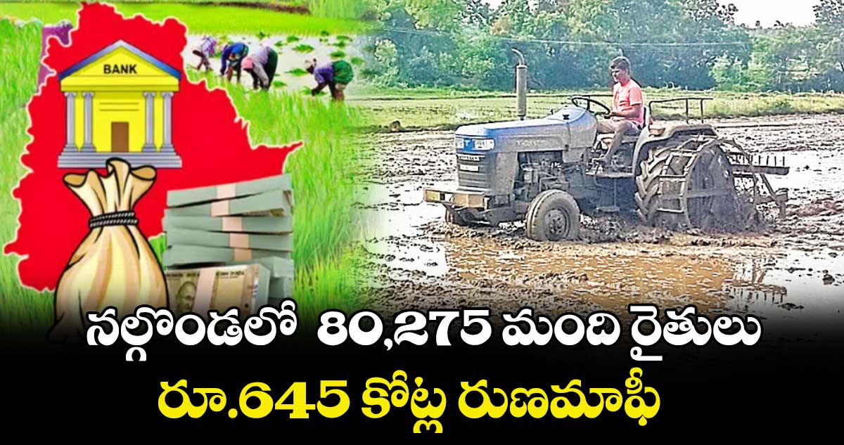 నల్గొండలో  80,275 మంది రైతులు..రూ.645 కోట్ల రుణమాఫీ 