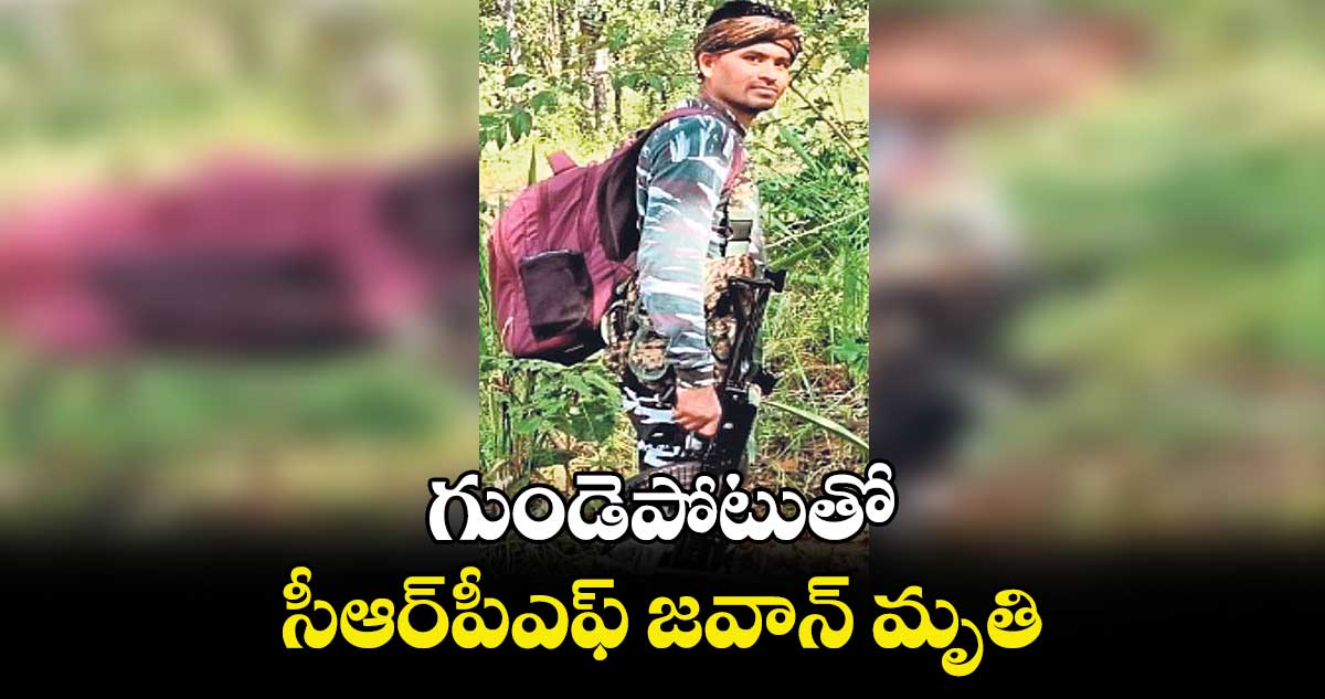 గుండెపోటుతో సీఆర్​పీఎఫ్​ జవాన్​ మృతి