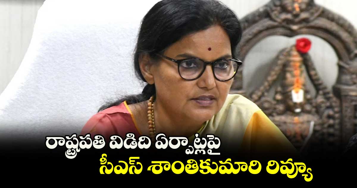 రాష్ట్రపతి విడిది ఏర్పాట్లపై సీఎస్ శాంతికుమారి రివ్యూ