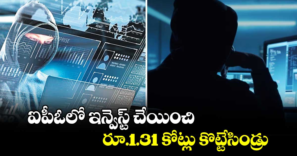 ఐపీఓలో ఇన్వెస్ట్ చేయించి.. రూ.1.31 కోట్లు కొట్టేసిండ్రు