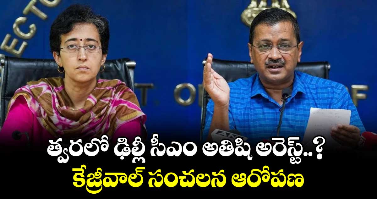 త్వరలో ఢిల్లీ సీఎం అతిషి అరెస్ట్..? కేజ్రీవాల్ సంచలన ఆరోపణ