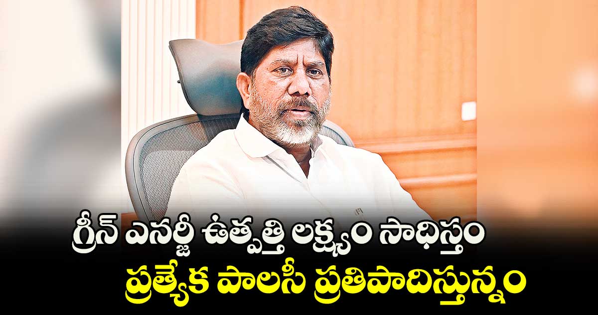 గ్రీన్ ఎనర్జీ ఉత్పత్తి లక్ష్యం సాధిస్తం .. ప్రత్యేక పాలసీ ప్రతిపాదిస్తున్నం: భట్టి విక్రమార్క