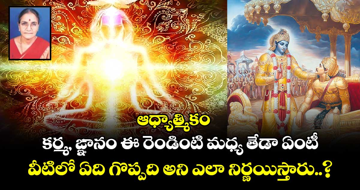 ఆధ్యాత్మికం : కర్మ, ఙ్ఞానం ఈ రెండింటి మధ్య తేడా ఏంటీ.. వీటిలో ఏది గొప్పది అని ఎలా నిర్ణయిస్తారు..?