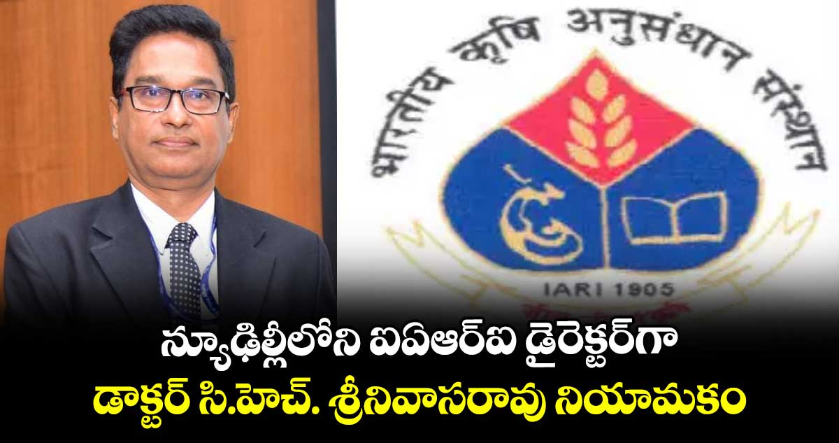 న్యూఢిల్లీలోని ఐఏఆర్ఐ డైరెక్టర్గా డాక్టర్ సి.హెచ్. శ్రీనివాసరావు నియామకం