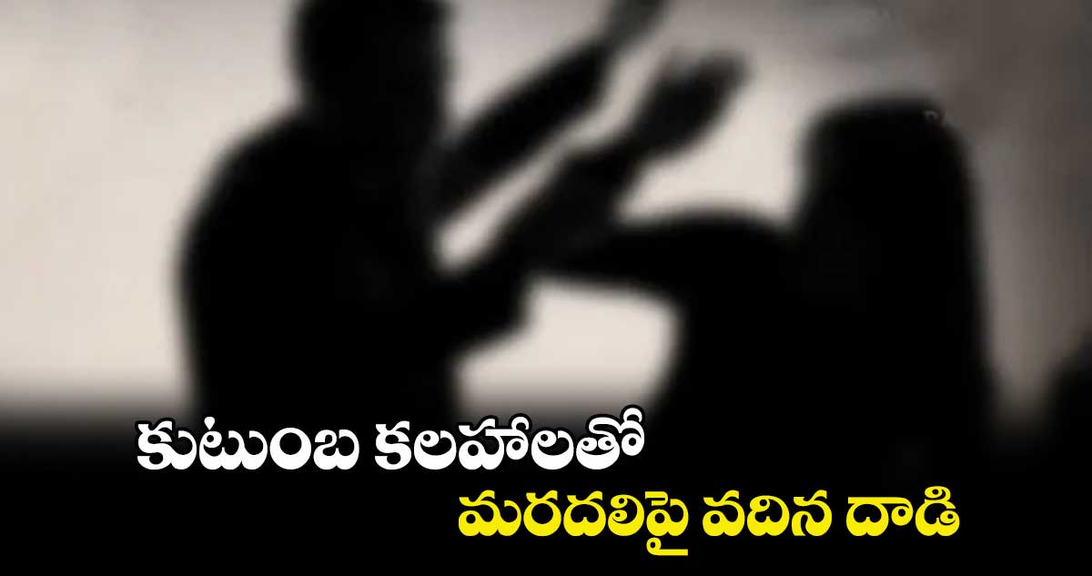 కుటుంబ కలహాలతో మరదలిపై వదిన దాడి